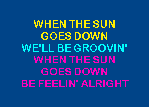 WHEN THE SUN
GOES DOWN
WE'LL BE GROOVIN'