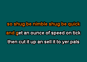 so shug be nimble shug be quick

and get an ounce of speed on tick

then cut it up an sell it to yer pals