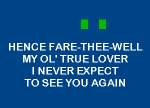 HENCE FARE-TH EE-WELL
MY OL' TRUE LOVER
I NEVER EXPECT
TO SEE YOU AGAIN