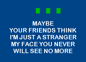 MAYBE
YOUR FRIENDS THINK
I'M JUST A STRANGER
MY FACEYOU NEVER
WILL SEE NO MORE