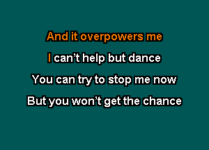 And it overpowers me

I cant help but dance

You can try to stop me now

But you won t get the chance