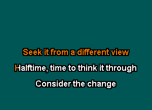 Seek it from a different view

Halftime, time to think it through

Considerthe change