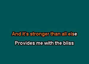 And ifs stronger than all else

Provides me with the bliss