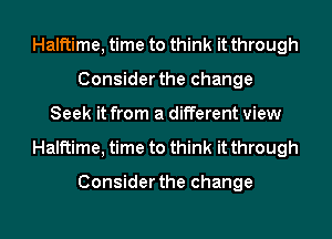 Halftime, time to think it through
Consider the change
Seek it from a different view
Halftime, time to think it through

Consider the change