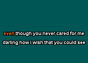 even though you never cared for me

darling how i wish that you could see