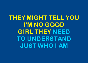 THEY MIGHT TELL YOU
I'M NO GOOD
GIRLTHEY NEED
TO UNDERSTAND
JUSTWHO I AM