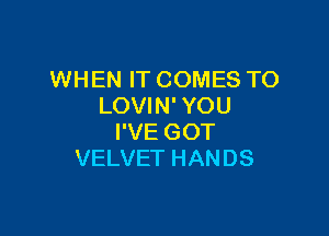 WHEN IT COMES TO
LOVIN' YOU

I'VE GOT
VELVET HANDS