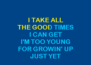 ITAKE ALL
THE GOOD TIMES

I CAN GET
I'M TOO YOUNG
FOR GROWIN' UP
JUST YET