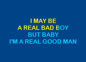 I MAY BE
A REAL BAD BOY

BUT BABY
I'M A REAL GOOD MAN