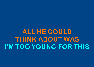 ALL HE COULD

THINK ABOUT WAS
I'M TOO YOUNG FOR THIS