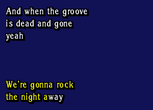 And when the groove
is dead and gone
yeah

We're gonna rock
thernghtaway