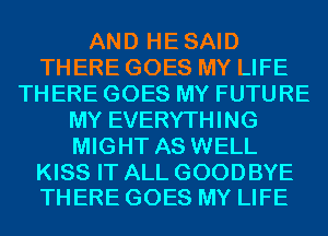 AND HESAID
THERE GOES MY LIFE
THERE GOES MY FUTURE
MY EVERYTHING
MIGHT AS WELL

KISS IT ALL GOODBYE
THERE GOES MY LIFE