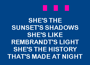 SHE'S THE
SUNSET'S SHADOWS
SHE'S LIKE
REMBRANDT'S LIGHT
SHE'S THE HISTORY
THAT'S MADE AT NIGHT