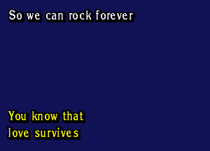 So we can rock forever

You know that
love survives