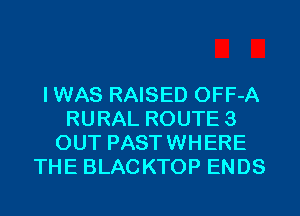 IWAS RAISED OFF-A
RURAL ROUTE3
OUT PASTWHERE
THE BLACKTOP ENDS