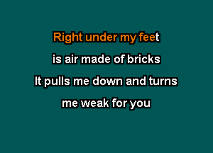 Right under my feet

is air made of bricks
It pulls me down and turns

me weak for you