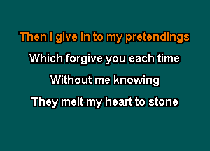 Then I give in to my pretendings

Which forgive you each time

Without me knowing

They melt my heart to stone