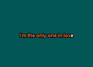 Pm the only one in love