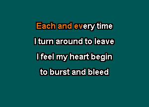 Each and every time

I turn around to leave

lfeel my heart begin
to burst and bleed