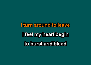 I turn around to leave

lfeel my heart begin
to burst and bleed