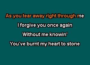 As you tear away right through me

Iforgive you once again
Without me knowin'

Youyve burnt my heart to stone