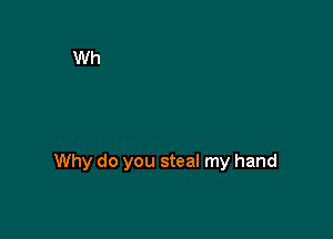 Why do you steal my hand