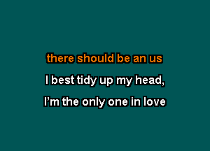 there should be an us

lbest tidy up my head,

Pm the only one in love