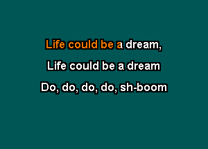 Life could be a dream,

Life could be a dream

Do, do, do, do, sh-boom