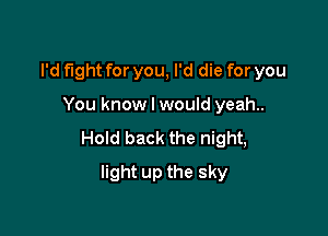 I'd fight for you, I'd die for you

You know I would yeah..

Hold back the night,

light up the sky