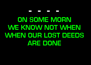 ON SOME MORN
WE KNOW NOT WHEN
WHEN OUR LOST DEEDS
ARE DONE