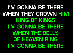 I'M GONNA BE THERE
WHEN THEY CROWN HIM
KING OF KINGS
I'M GONNA BE THERE
WHEN THE BELLS
OF HEAVEN RING
I'M GONNA BE THERE
