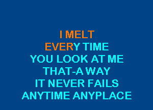 I MELT
EVERY TIME
YOU LOOK AT ME
THAT-A WAY
IT NEVER FAILS

ANYTIME ANYPLACE l