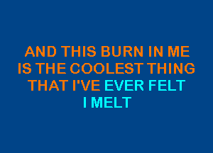 AND THIS BURN IN ME
IS THECOOLEST THING
THAT I'VE EVER FELT
I MELT