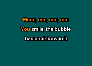 Mmm, mm, mm, mm

You smile, the bubble

has a rainbow in it
