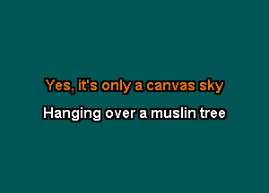 Yes, it's only a canvas sky

Hanging over a muslin tree