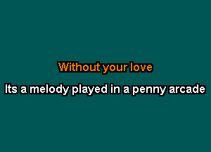 Without your love

Its a melody played in a penny arcade