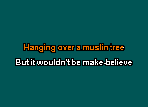 Hanging over a muslin tree

But it wouldn't be make-believe