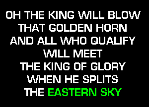 0H THE KING WILL BLOW
THAT GOLDEN HORN
AND ALL WHO QUALIFY
WILL MEET
THE KING OF GLORY
WHEN HE SPLITS
THE EASTERN SKY