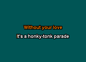 Without your love

It's a honky-tonk parade
