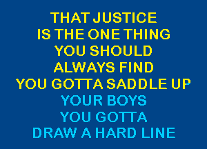 THATJUSTICE
IS THEONETHING
YOU SHOULD
ALWAYS FIND
YOU GOTTA SADDLE UP
YOUR BOYS

YOU GOTTA
DRAW A HARD LINE