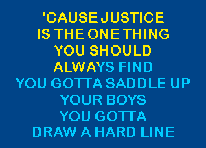 'CAUSEJUSTICE
IS THEONETHING
YOU SHOULD
ALWAYS FIND
YOU GOTTA SADDLE UP
YOUR BOYS

YOU GOTTA
DRAW A HARD LINE