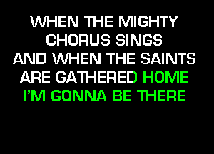 WHEN THE MIGHTY
CHORUS SINGS
AND WHEN THE SAINTS
ARE GATHERED HOME
I'M GONNA BE THERE