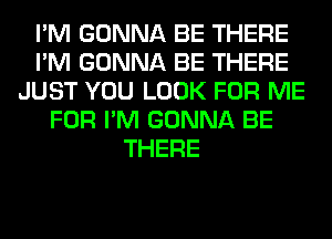 I'M GONNA BE THERE
I'M GONNA BE THERE
JUST YOU LOOK FOR ME
FOR I'M GONNA BE
THERE