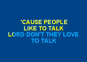 'CAUSE PEOPLE
LIKE TO TALK

LORD DON'T THEY LOVE
TO TALK