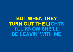 BUT WHEN THEY

TURN OUT THE LIGHTS
I'LL KNOW SHE'LL

BE LEAVIN' WITH ME