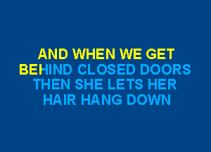 AND WHEN WE GET

BEHIND CLOSED DOORS
THEN SHE LETS HER

HAIR HANG DOWN