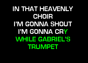 IN THAT HEAVENLY
CHOIR
I'M GONNA SHOUT
I'M GONNA CRY
WHILE GABRIEL'S
TRUMPET