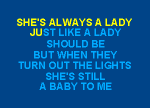 SHE'S ALWAYS A LADY
JUST LIKE A LADY

SHOULD BE
BUT WHEN THEY
TURN OUT THE LIGHTS

SHE'S STILL
A BABY TO ME