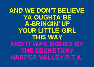 AND WE DON'T BELIEVE
YA OUGHTA BE
A-BRINGIN' UP

YOUR LITTLE GIRL
THIS WAY