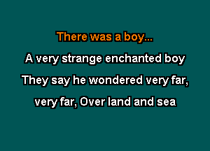 There was a boy...

A very strange enchanted boy

They say he wondered very far,

very far, Over land and sea